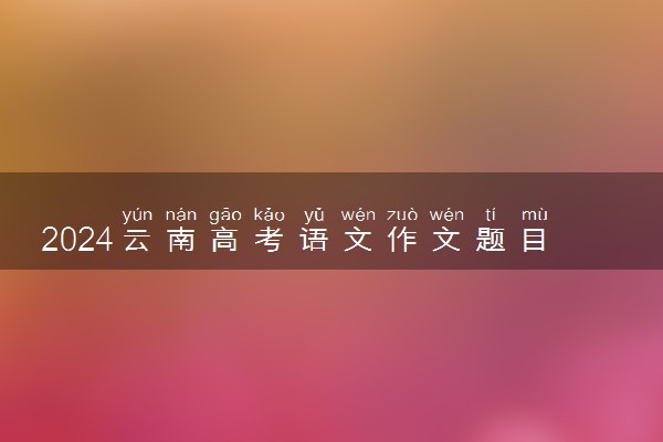 2024云南高考语文作文题目