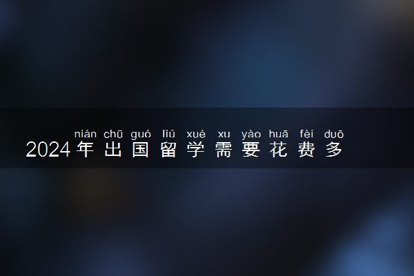 2024年出国留学需要花费多少钱呢 有影响吗