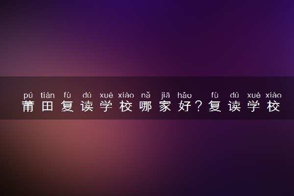 莆田复读学校哪家好？复读学校有哪些