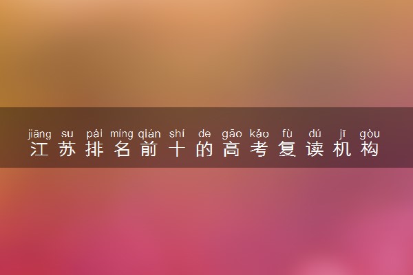 江苏排名前十的高考复读机构 最好的复读学校是哪一个