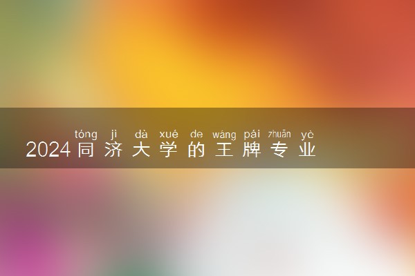 2024同济大学的王牌专业 学校怎么样