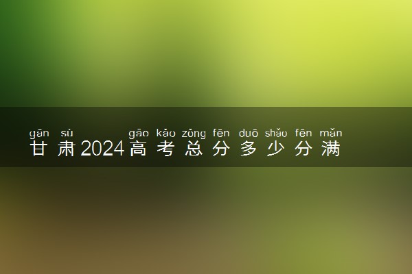 甘肃2024高考总分多少分满分 各科目分值分布
