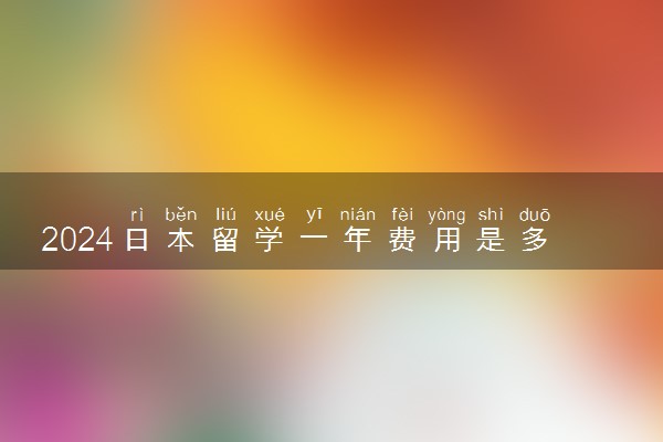 2024日本留学一年费用是多少钱 条件和要求是什么