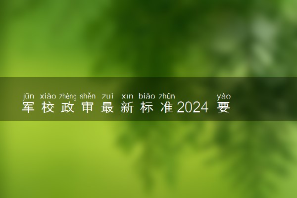 军校政审最新标准2024 要满足哪些要求