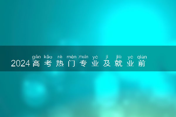 2024高考热门专业及就业前景 什么专业好就业
