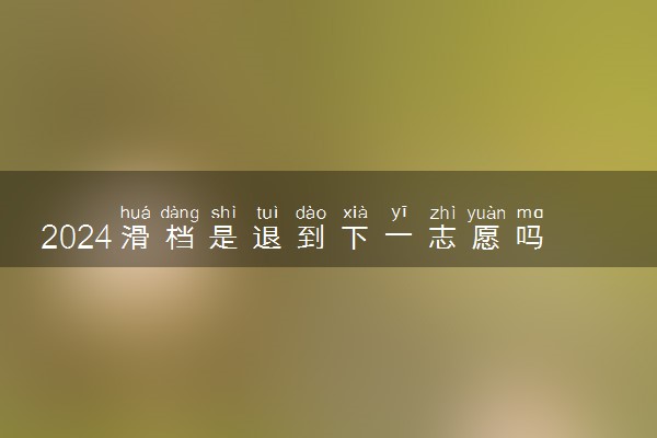 2024滑档是退到下一志愿吗 什么是滑档