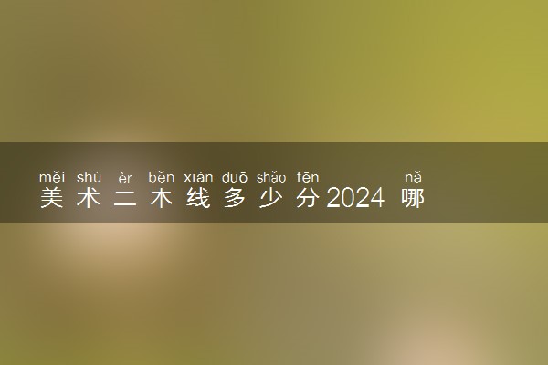 美术二本线多少分2024 哪些二本大学能报考