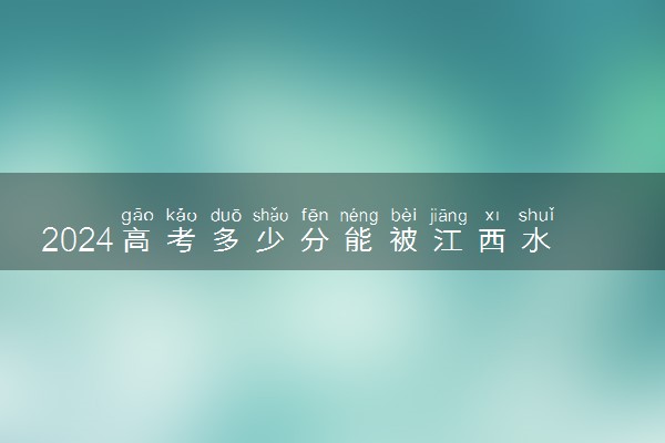 2024高考多少分能被江西水利职业学院录取（附2023各省最低录取分数线及位次）