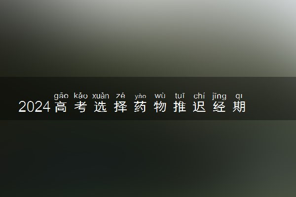 2024高考选择药物推迟经期有用吗 会有副作用吗