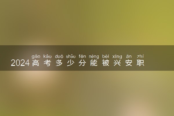 2024高考多少分能被兴安职业技术学院录取（附2023各省最低录取分数线及位次）