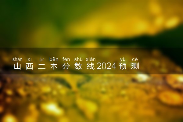 山西二本分数线2024预测 历年录取分数线是多少