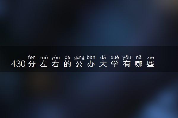 430分左右的公办大学有哪些 2024哪些实力强值得报考