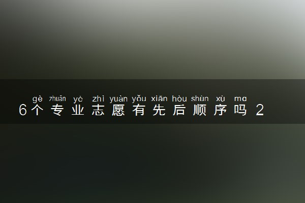 6个专业志愿有先后顺序吗 2024影响录取吗