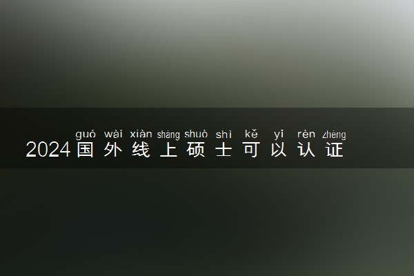 2024国外线上硕士可以认证吗 学历国家认可吗