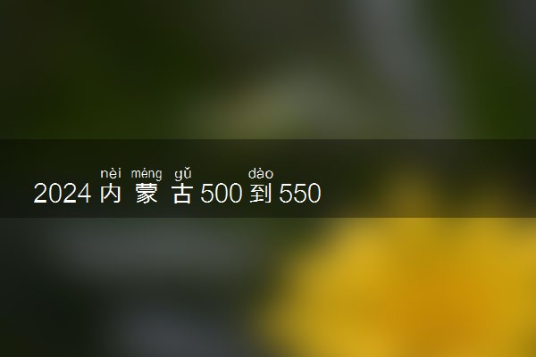 2024内蒙古500到550分能上的大学 哪些院校含金量高