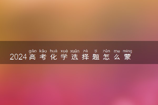 2024高考化学选择题怎么蒙 有哪些蒙题技巧