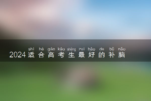 2024适合高考生最好的补脑食物有哪些 吃什么补脑益智