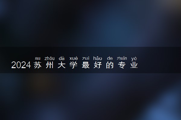 2024苏州大学最好的专业 学校怎么样