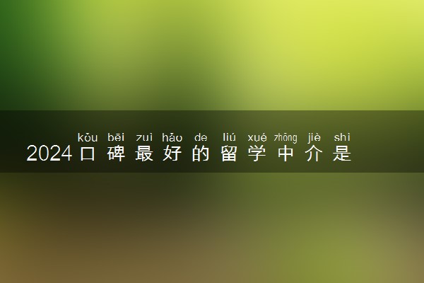 2024口碑最好的留学中介是哪家 什么比较靠谱