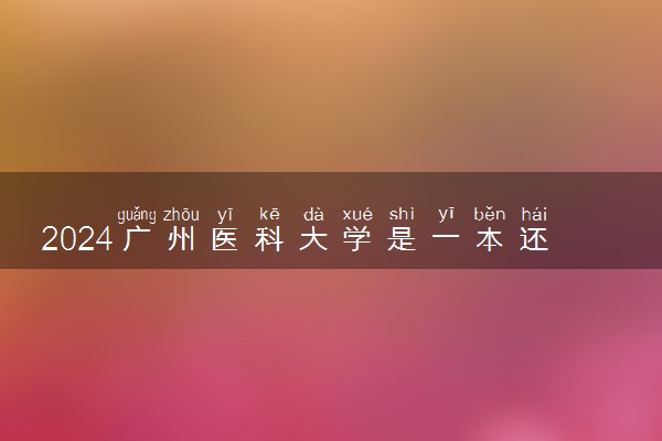 2024广州医科大学是一本还是二本 含金量高吗