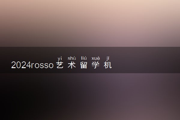 2024rosso艺术留学机构官网如何投诉