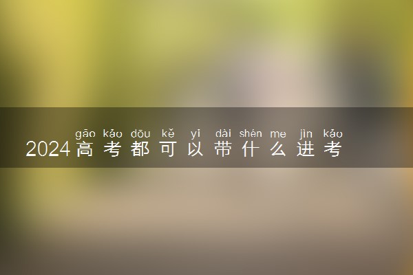 2024高考都可以带什么进考场考试 高考禁止带入考场的物品
