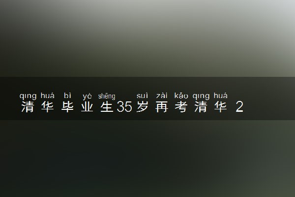清华毕业生35岁再考清华 2024考清华需要多少分