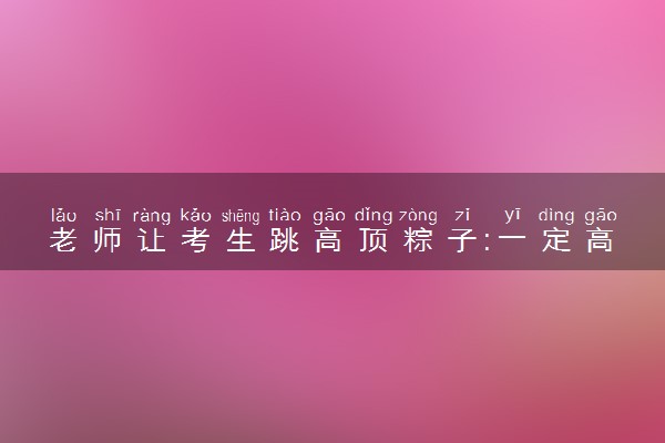 老师让考生跳高顶粽子:一定高“中”什么情况