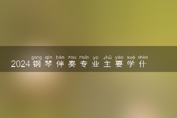 2024钢琴伴奏专业主要学什么课程 就业前景及方向有哪些