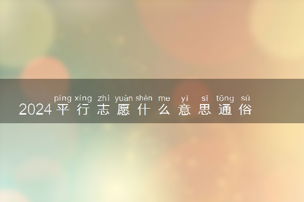 2024平行志愿什么意思通俗易懂 如何理解