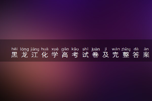 黑龙江化学高考试卷及完整答案解析 (2024考后更新)