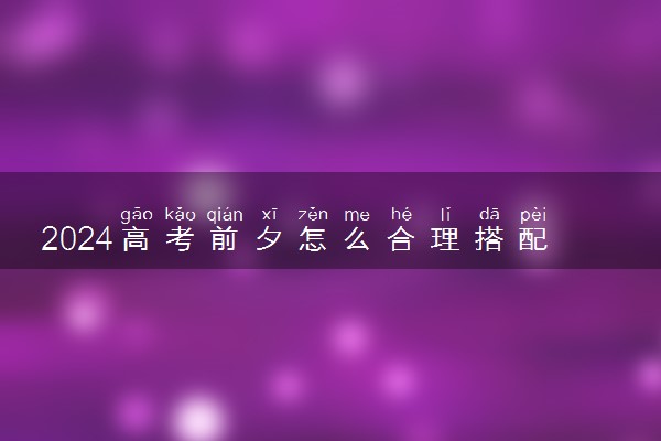 2024高考前夕怎么合理搭配伙食 超实用一日三餐食谱