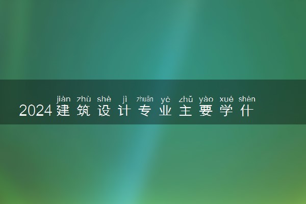 2024建筑设计专业主要学什么 就业前景怎么样