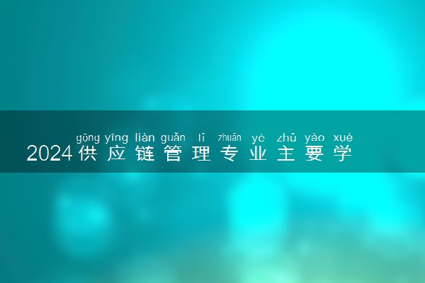 2024供应链管理专业主要学什么课程 就业前景及方向有哪些