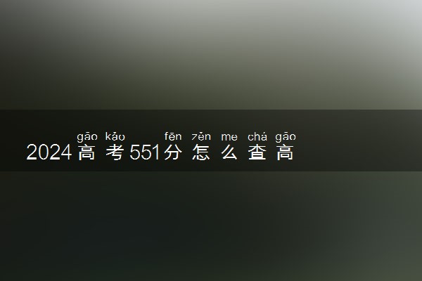 2024高考551分怎么查高校分数线 可以报考的大学有哪些
