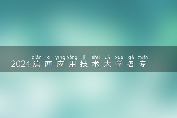2024滇西应用技术大学各专业录取分数线及位次 各省录取最低分是多少