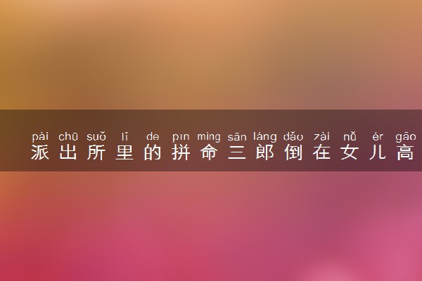 派出所里的拼命三郎倒在女儿高考前 具体怎么回事