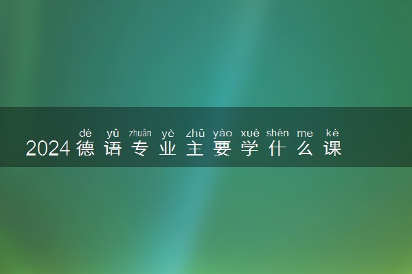 2024德语专业主要学什么课程 就业前景及方向有哪些