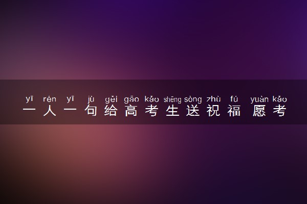 一人一句给高考生送祝福 愿考生金榜题名旗开得胜