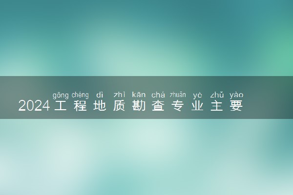 2024工程地质勘查专业主要学什么课程 就业前景及方向有哪些