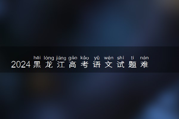 2024黑龙江高考语文试题难不难