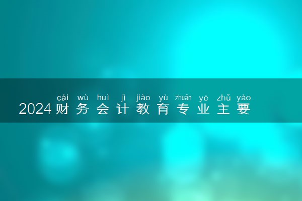 2024财务会计教育专业主要学什么课程 就业前景及方向有哪些
