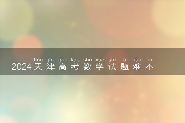 2024天津高考数学试题难不难