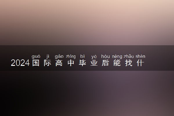 2024国际高中毕业后能找什么工作 有哪些出路
