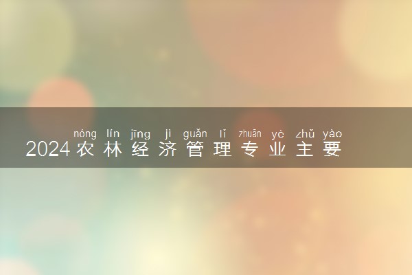 2024农林经济管理专业主要学什么课程 就业前景及方向有哪些