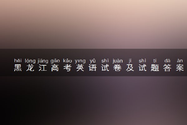 黑龙江高考英语试卷及试题答案解析(2024考后更新)