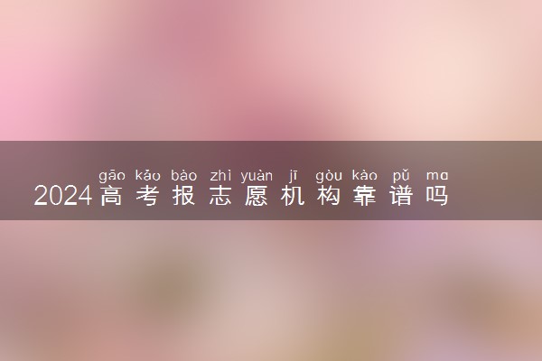 2024高考报志愿机构靠谱吗可信吗 有必要选择吗