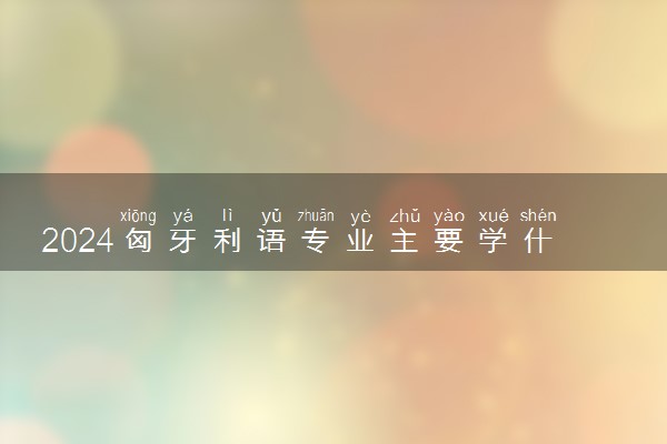 2024匈牙利语专业主要学什么课程 就业前景及方向有哪些
