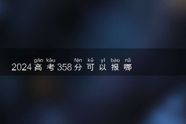 2024高考358分可以报哪些大学 358分左右能上的院校名单