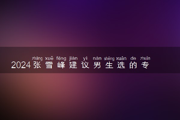 2024张雪峰建议男生选的专业 哪些专业好就业